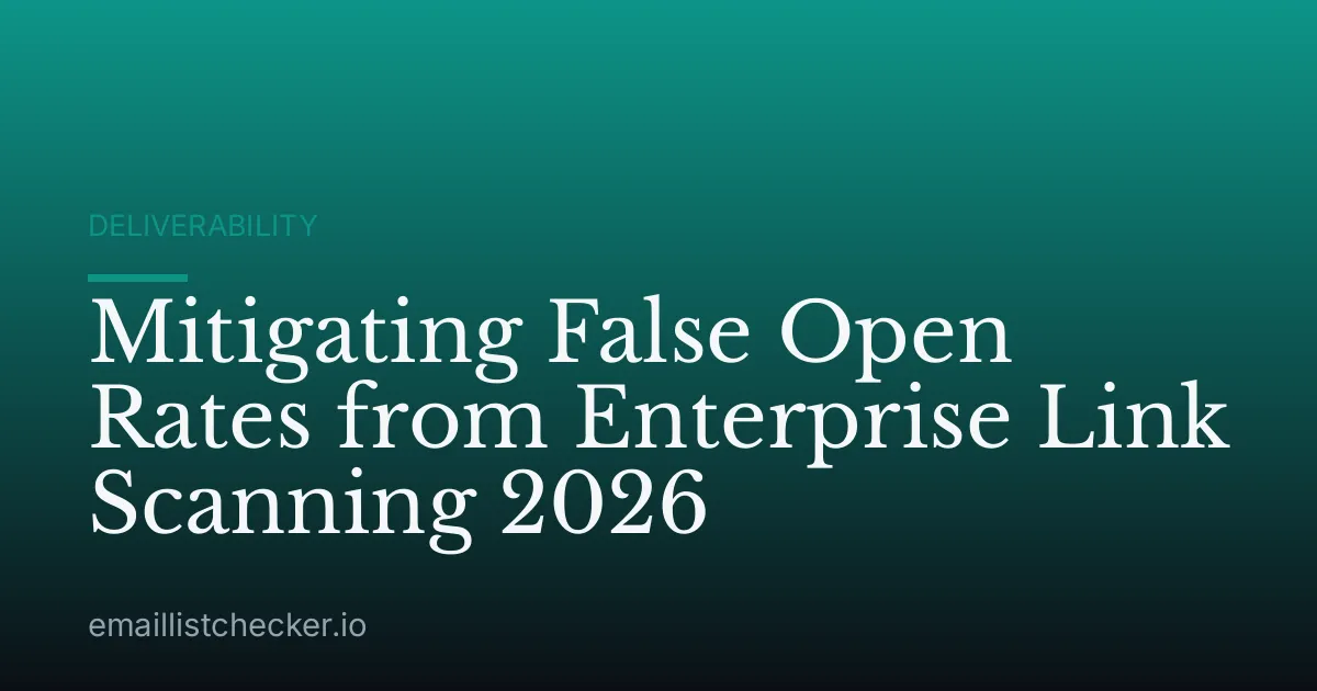 Mitigating False Open Rates from Enterprise Link Scanning 2026