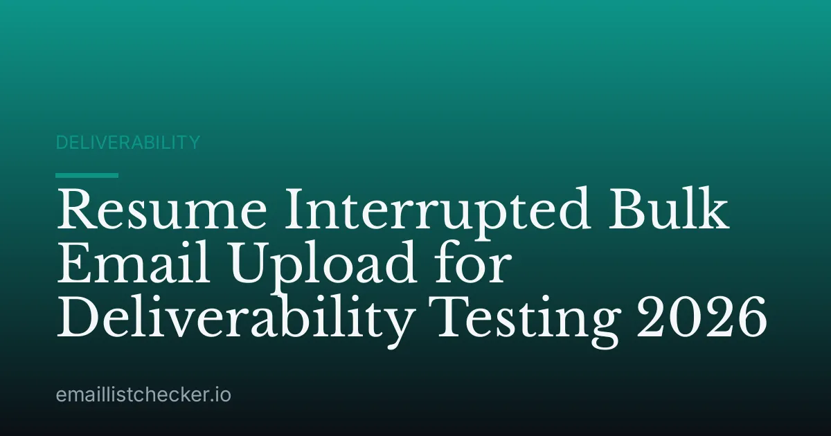 Resume Interrupted Bulk Email Upload for Deliverability Testing 2026