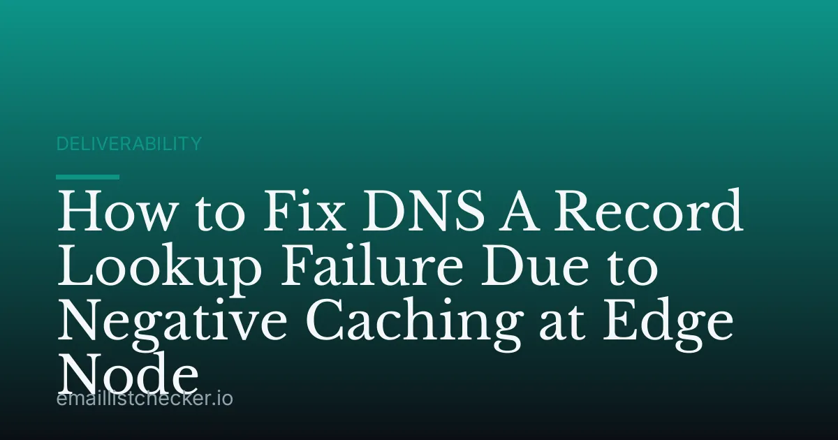 How to Fix DNS A Record Lookup Failure Due to Negative Caching at Edge Node
