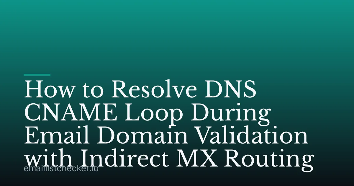 How to Resolve DNS CNAME Loop During Email Domain Validation with Indirect MX Routing