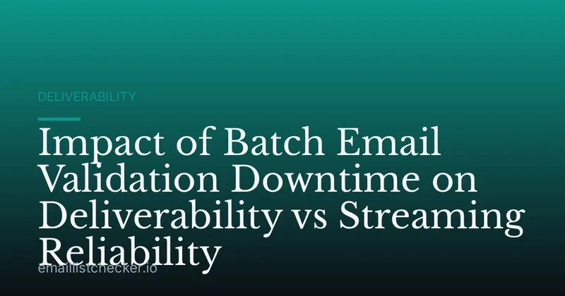 Impact of Batch Email Validation Downtime on Deliverability vs Streaming Reliability