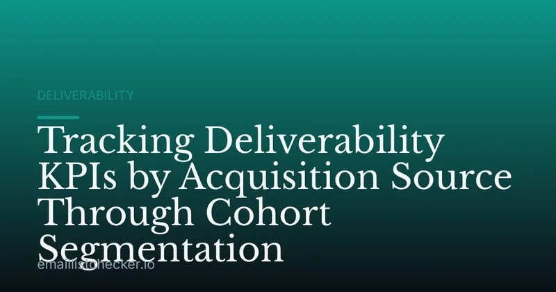 Tracking Deliverability KPIs by Acquisition Source Through Cohort Segmentation