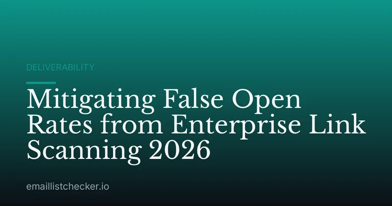 Mitigating False Open Rates from Enterprise Link Scanning 2026