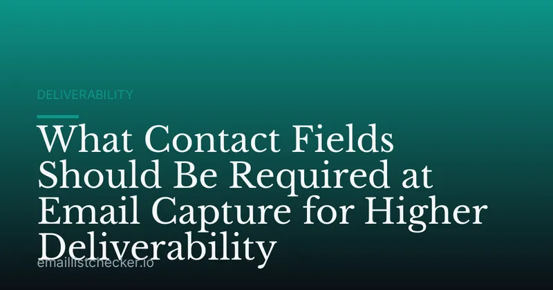 What Contact Fields Should Be Required at Email Capture for Higher Deliverability