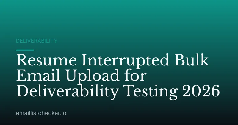 Resume Interrupted Bulk Email Upload for Deliverability Testing 2026
