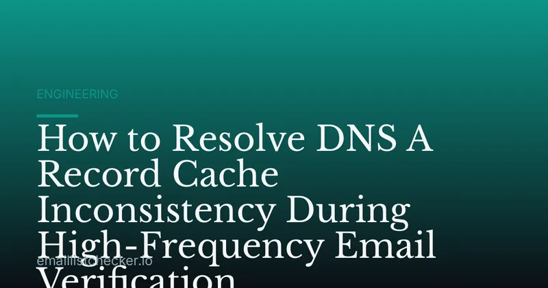 How to Resolve DNS A Record Cache Inconsistency During High-Frequency Email Verification