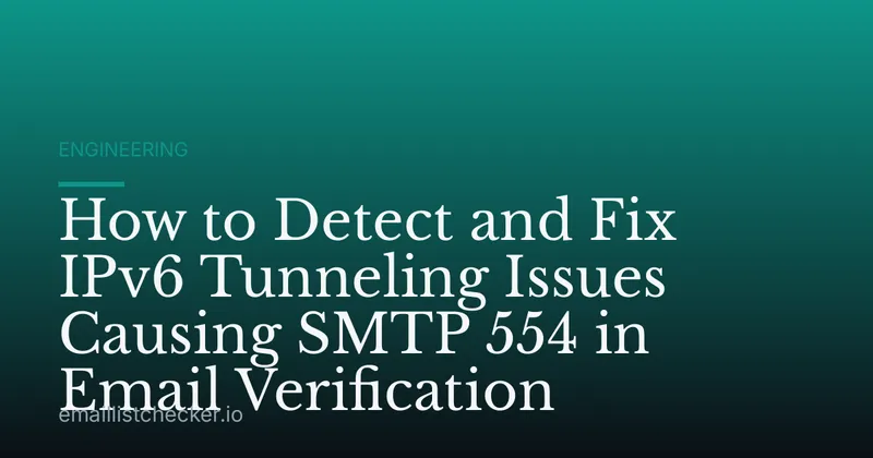 How to Detect and Fix IPv6 Tunneling Issues Causing SMTP 554 in Email Verification